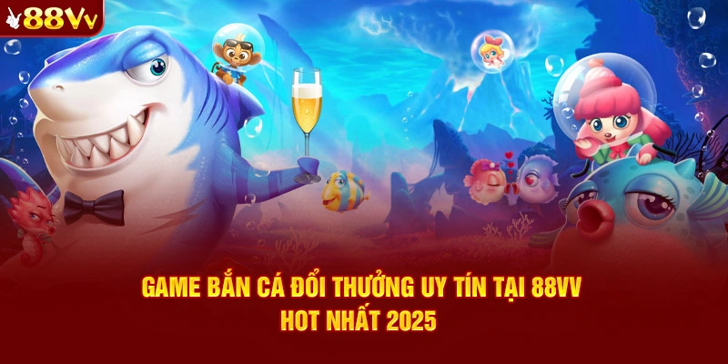 Game Bắn Cá Đổi Thưởng Uy Tín​ Tại 88VV - Siêu Trò Chơi Hot Nhất 2025