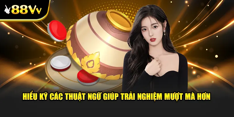 Hiểu kỹ các thuật ngữ giúp trải nghiệm mượt mà hơn